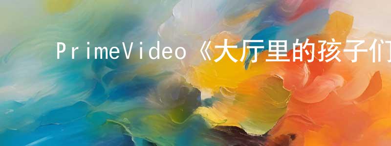 蔡跃军的动漫综艺大全,PrimeVideo《大厅里的孩子们第一季》迅雷下载/在线观看/百度云-都市/情感-美剧天堂